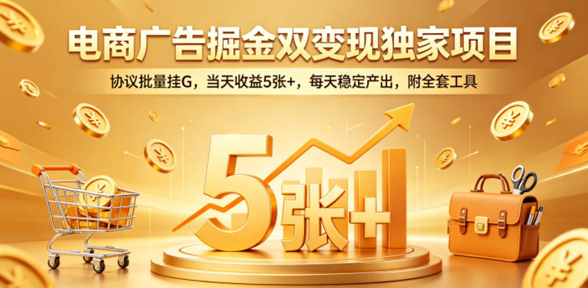 电商广告掘金双变现独家项目，协议批量挂G，当天收益5张+，每天稳定产出，附全套工具【揭秘】-校睿铺