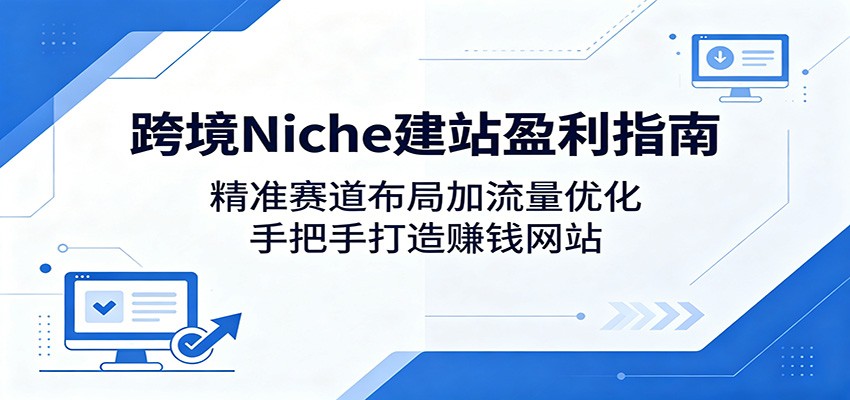 跨境Niche建站盈利指南：精准赛道布局加流量优化，手把手打造赚钱网站-校睿铺