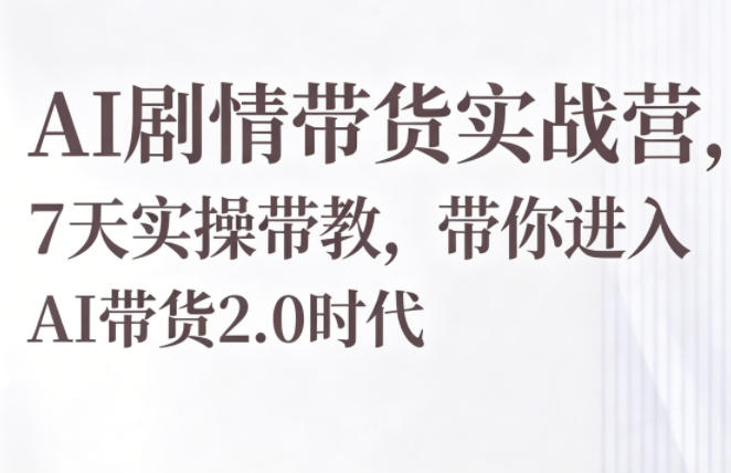 AI剧情带货实战营，7天实操带教，带你进入AI带货2.0时代-校睿铺