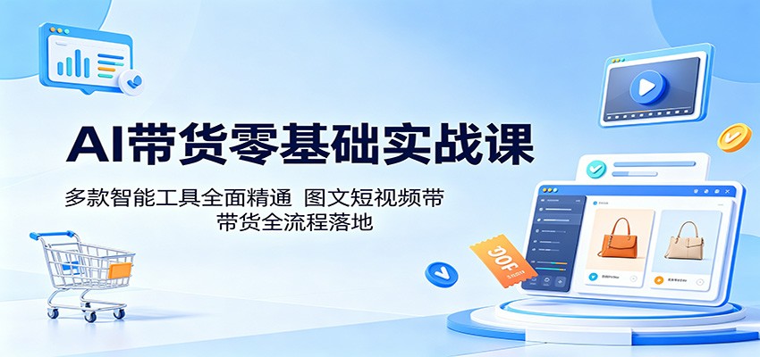 AI带货零基础实战课：多款智能工具全面精通，图文短视频带货全流程落地-校睿铺