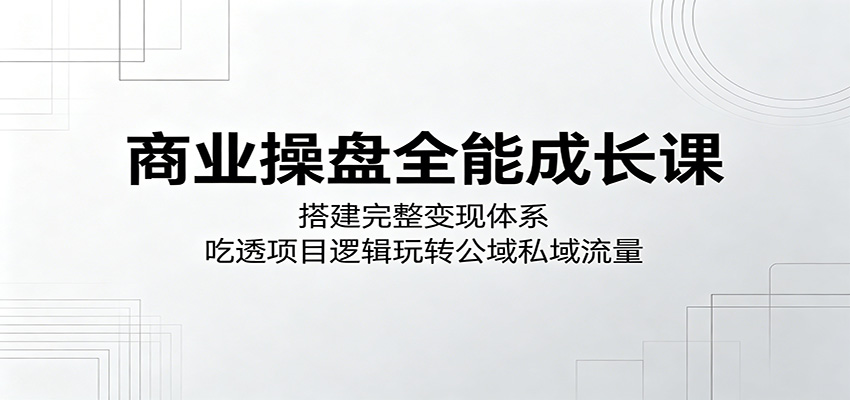 商业操盘全能成长课：搭建完整变现体系，吃透项目逻辑玩转公域私域流量-校睿铺