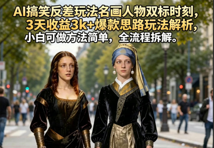 AI搞笑反差玩法名画人物双标时刻，3天收益3k+爆款思路玩法解析，小白可做方法简单，全流程拆解-校睿铺