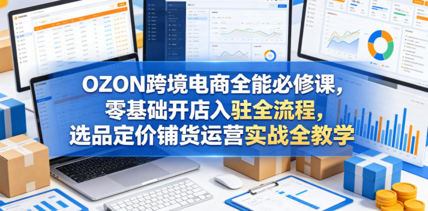 OZON跨境电商全能必修课，零基础开店入驻全流程，选品定价铺货运营实战全教学-校睿铺