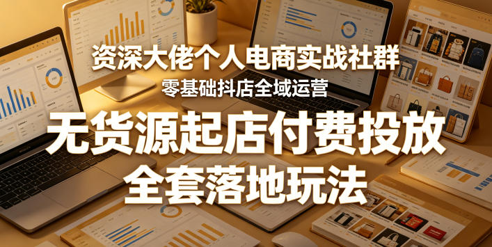 资深大佬个人电商实战社群，零基础抖店全域运营，无货源起店付费投放，全套落地玩法-校睿铺