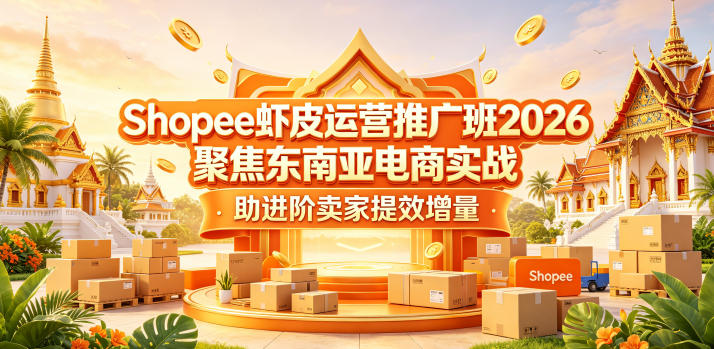 Shopee虾皮运营推广班2026，聚焦东南亚电商实战，助进阶卖家提效增量-校睿铺
