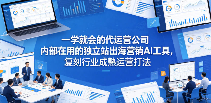 一学就会的代运营公司内部在用的独立站出海营销AI工具，复刻行业成熟运营打法-校睿铺