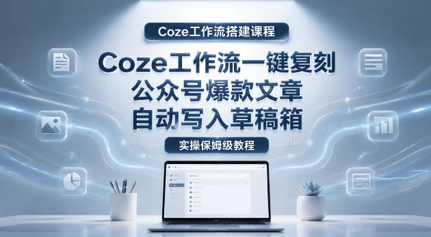 【Coze工作流搭建实操教程】coze工作流一键复刻公众号爆款文章，自动写入草稿箱！全流程保姆级教学-校睿铺
