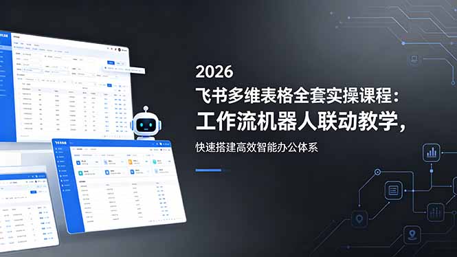 2026飞书多维表格全套实操课程：工作流机器人联动教学，快速搭建高效智能办公体系-校睿铺