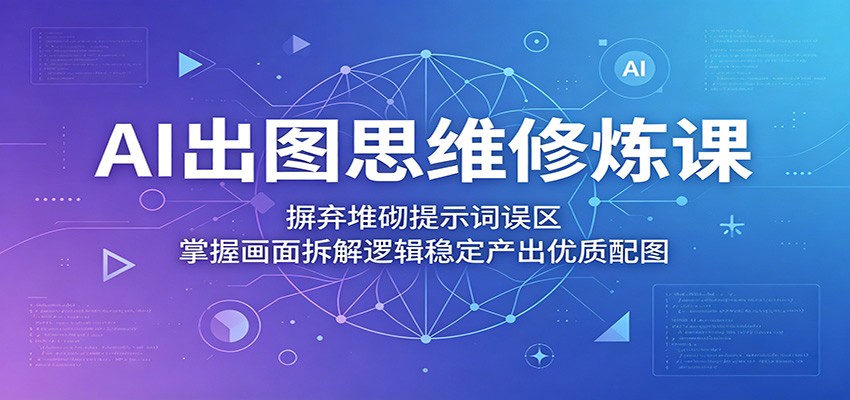 AI出图思维修炼课：摒弃堆砌提示词误区，掌握画面拆解逻辑稳定产出优质配图-校睿铺