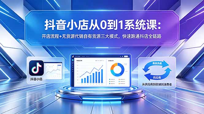 抖音小店从0到1系统课：开店流程+无货源代销自有货源三大模式，快速跑通抖店全链路-校睿铺