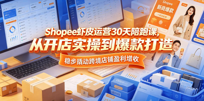 Shopee虾皮运营30天陪跑课，从开店实操到爆款打造，稳步撬动跨境店铺盈利增收-校睿铺