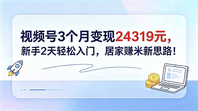 视频号3个月变现24319元，新手2天轻松入门，居家赚米新思路！-校睿铺