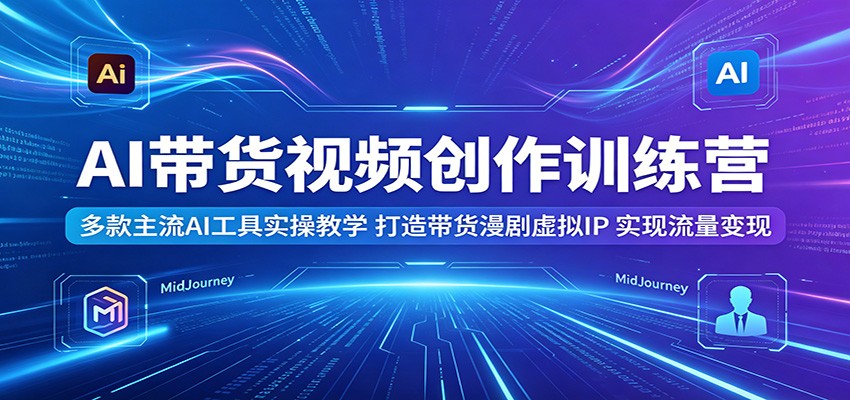 AI带货视频创作训练营：多款主流AI工具实操教学，打造带货漫剧虚拟IP，实现流量变现-校睿铺