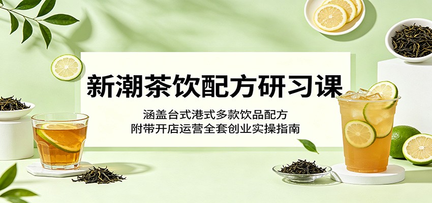 新潮茶饮配方研习课：涵盖台式港式多款饮品配方，附带开店运营全套创业实操指南-校睿铺