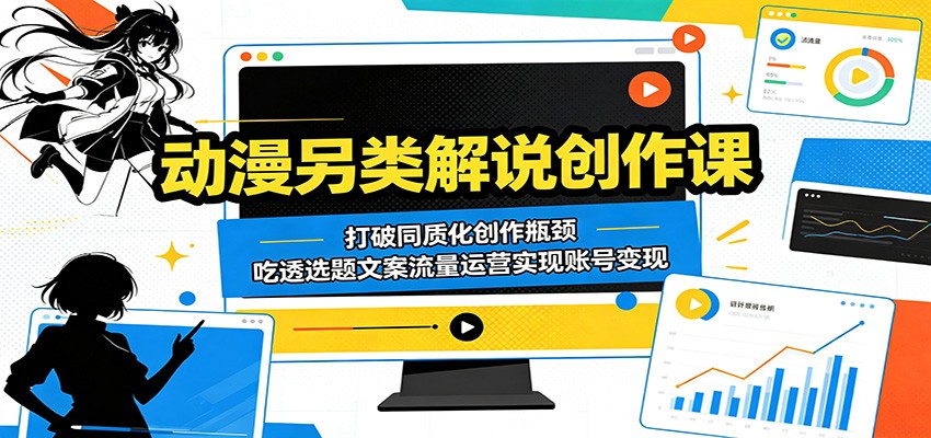 动漫另类解说创作课：打破同质化创作瓶颈，吃透选题文案流量运营实现账号变现-校睿铺