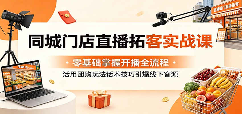同城门店直播拓客实战课：零基础掌握开播全流程，活用团购玩法话术技巧引爆线下客源-校睿铺