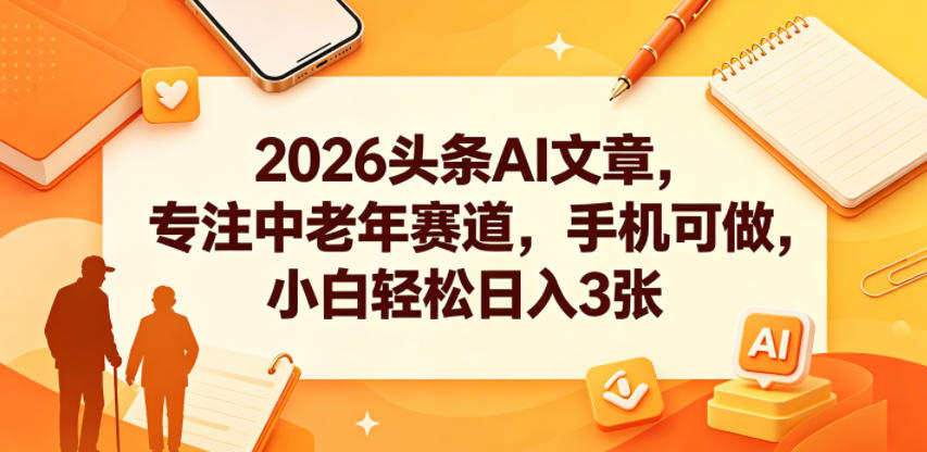 2026头条AI文章，专注中老年赛道，手机可做，小白轻松日入3张-校睿铺