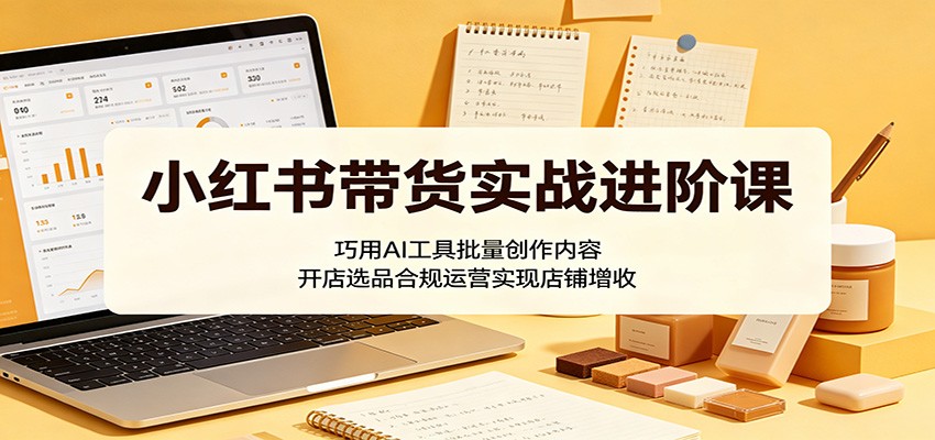 小红书带货实战进阶课：巧用AI工具批量创作内容，开店选品合规运营实现店铺增收-校睿铺