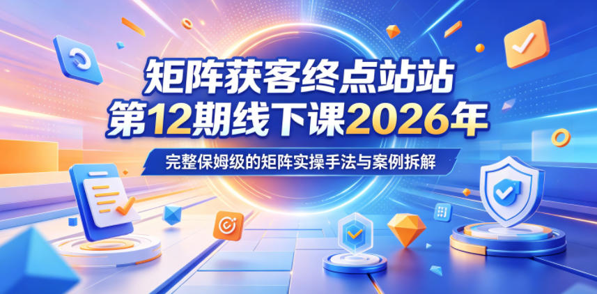 矩阵获客终点站第12期线下课2026年5月22-23号，完整保姆级的矩阵实操手法与案例拆解-校睿铺