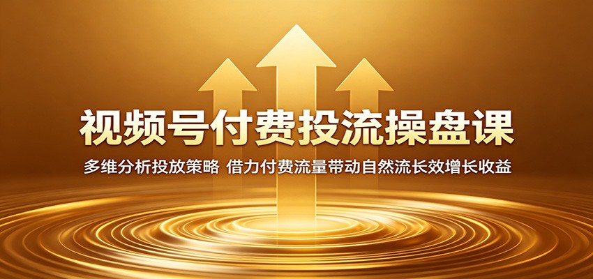 视频号付费投流操盘课：多维分析投放策略，借力付费流量带动自然流长效增长收益-校睿铺
