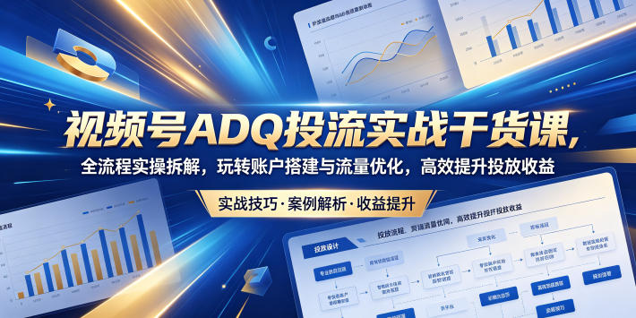 视频号ADQ投流实战干货课，全流程实操拆解，玩转账户搭建与流量优化，高效提升投放收益-校睿铺