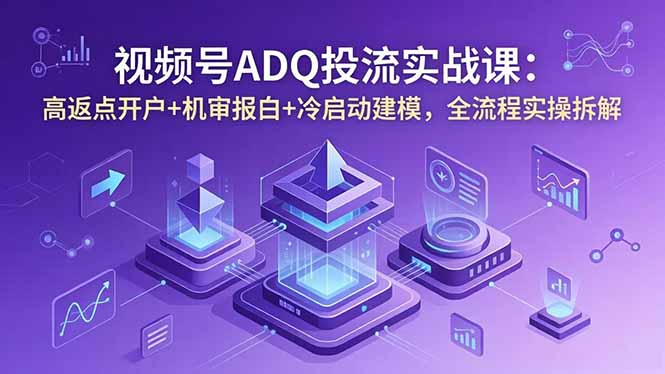 视频号ADQ投流实战课：高返点开户+机审报白+冷启动建模，全流程实操拆解-校睿铺