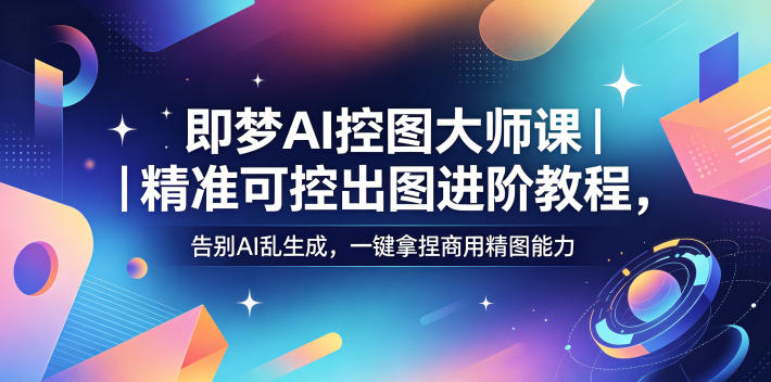 即梦AI控图大师课｜精准可控出图进阶教程，告别AI乱生成，一键拿捏商用精图能力-校睿铺