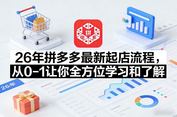 26年拼多多最新起店流程，从0-1让你全方位学习和了解(05月28日更新)-校睿铺
