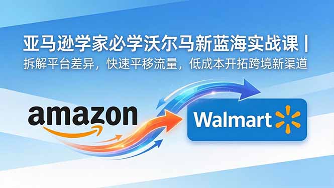 亚马逊卖家必学沃尔玛新蓝海实战课｜拆解平台差异，快速平移流量，低成本开拓跨境新渠道-校睿铺