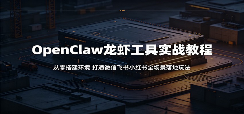 OpenClaw龙虾工具实战教程：从零搭建环境，打通微信飞书小红书全场景落地玩法-校睿铺