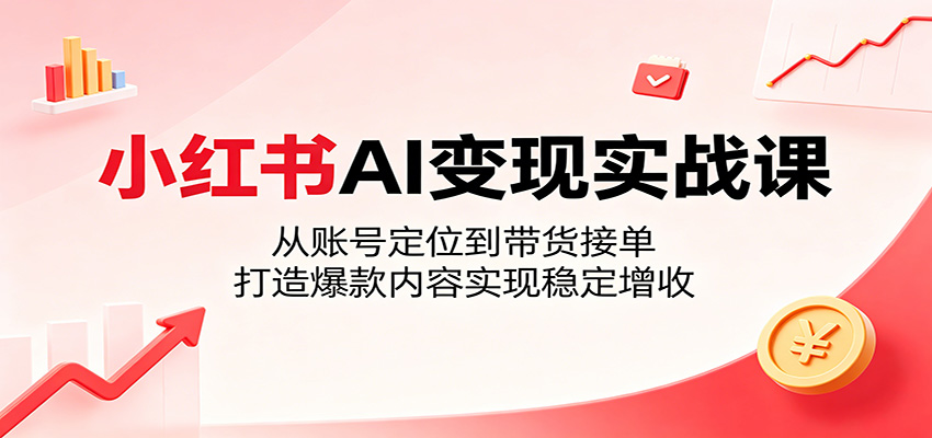 小红书AI变现实战课：从账号定位到带货接单，打造爆款内容实现稳定增收-校睿铺