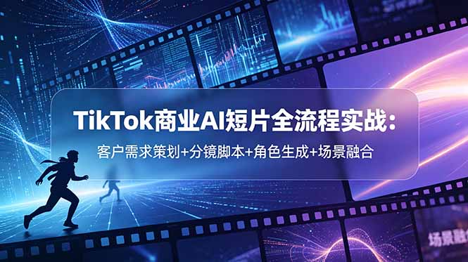 TikTok商业AI短片全流程实战：客户需求策划+分镜脚本+角色生成+场景融合-校睿铺