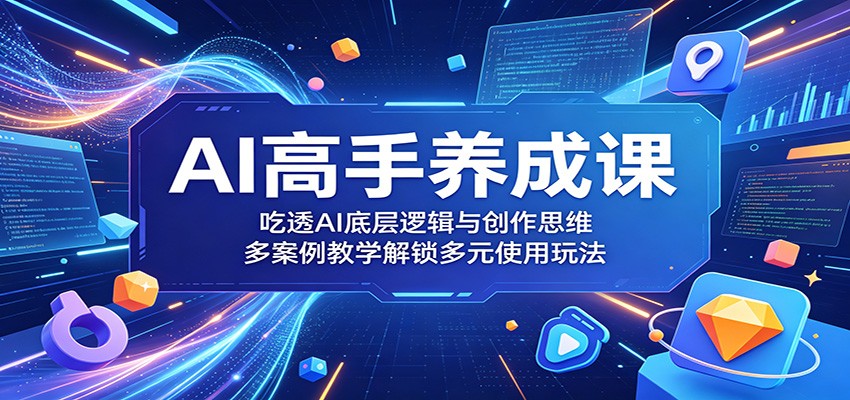 AI高手养成课：吃透AI底层逻辑与创作思维，多案例教学解锁多元使用玩法-校睿铺