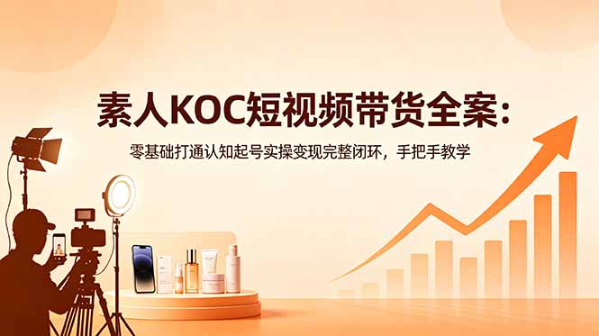 素人KOC短视频带货全案：零基础打通认知起号实操变现完整闭环，手把手教学-校睿铺
