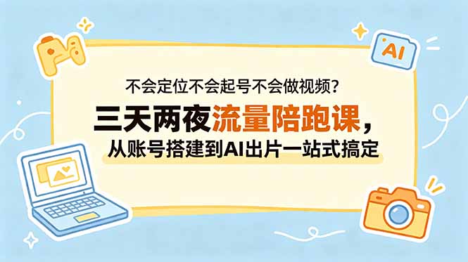 不会定位不会起号不会做视频？三天两夜流量陪跑课，从账号搭建到AI出片一站式搞定-校睿铺
