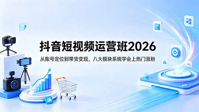 抖音短视频运营班2026：从账号定位到带货变现，八大模块系统学会上热门涨粉-校睿铺