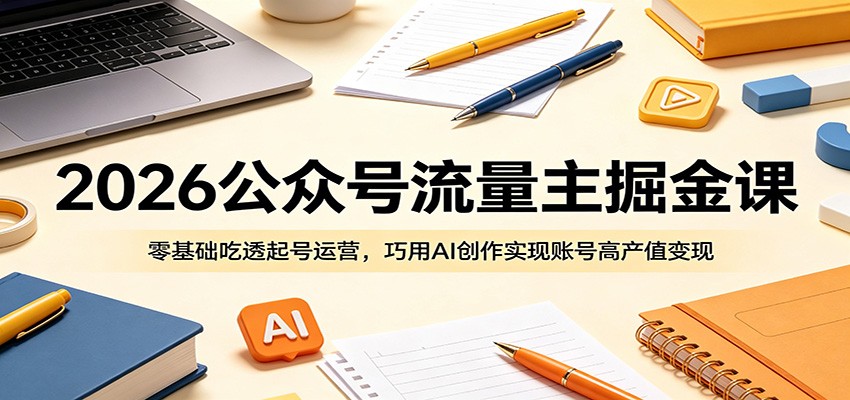 2026公众号流量主掘金课：零基础吃透起号运营，巧用AI创作实现账号高产值变现-校睿铺