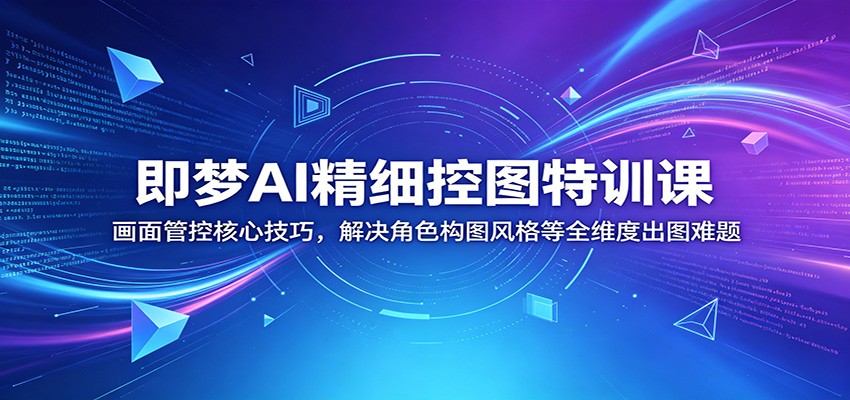 即梦AI精细控图特训课：画面管控核心技巧，解决角色构图风格等全维度出图难题-校睿铺