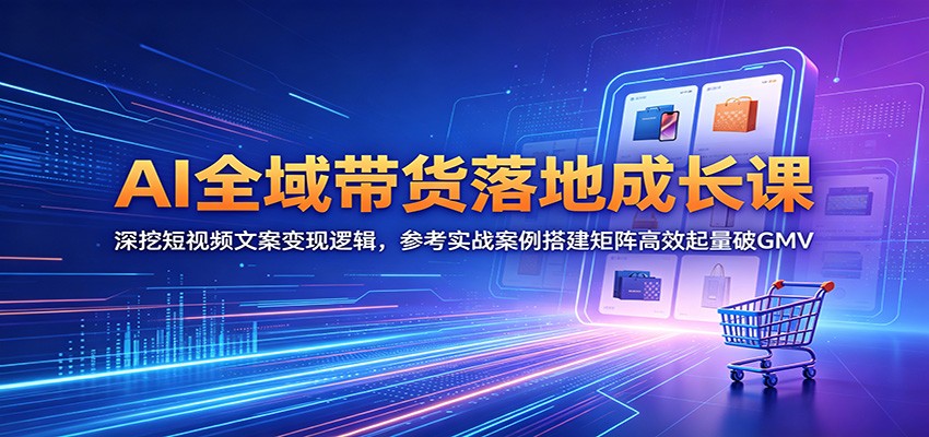 AI全域带货落地成长课：深挖短视频文案变现逻辑，参考实战案例搭建矩阵高效起量破GMV-校睿铺