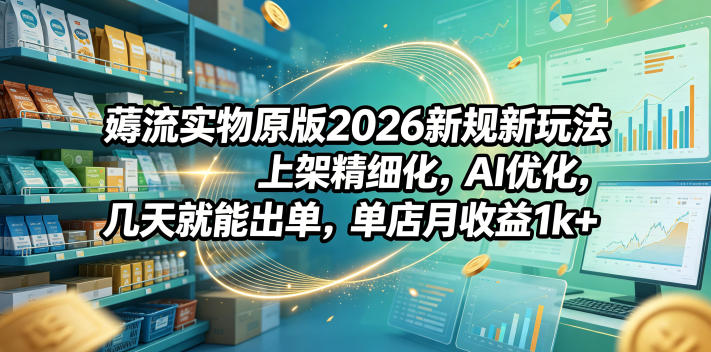 薅流实物原版2026新规新玩法，上架精细化，AI优化，几天就能出单，单店月收益1k+-校睿铺