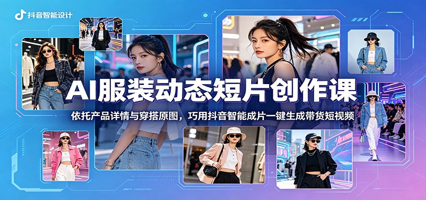 AI服装动态短片创作课：依托产品详情与穿搭原图，巧用抖音智能成片一键生成带货短视频-校睿铺