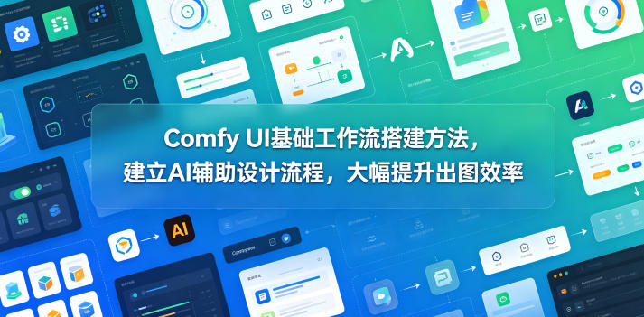 Comfy UI基础工作流搭建方法，建立AI辅助设计流程，大幅提升出图效率-校睿铺