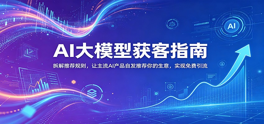 AI大模型获客指南：拆解推荐规则，让主流AI产品自发推荐你的生意 ，实现免费引流-校睿铺