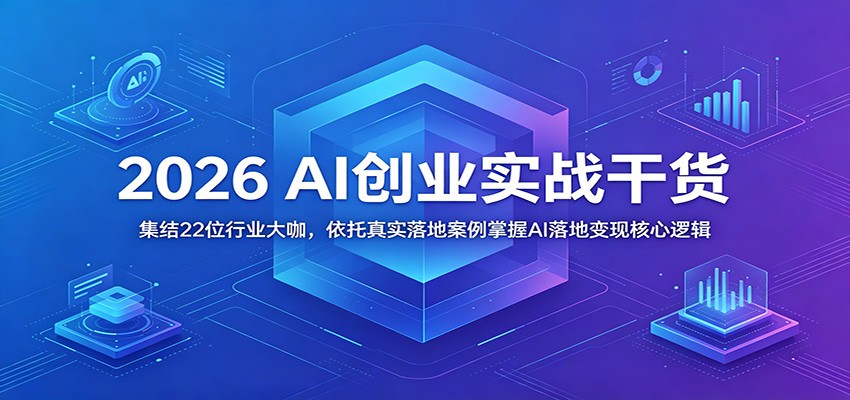 2026 AI创业实战干货：集结22位行业大咖，依托真实落地案例掌握AI落地变现核心逻辑-校睿铺