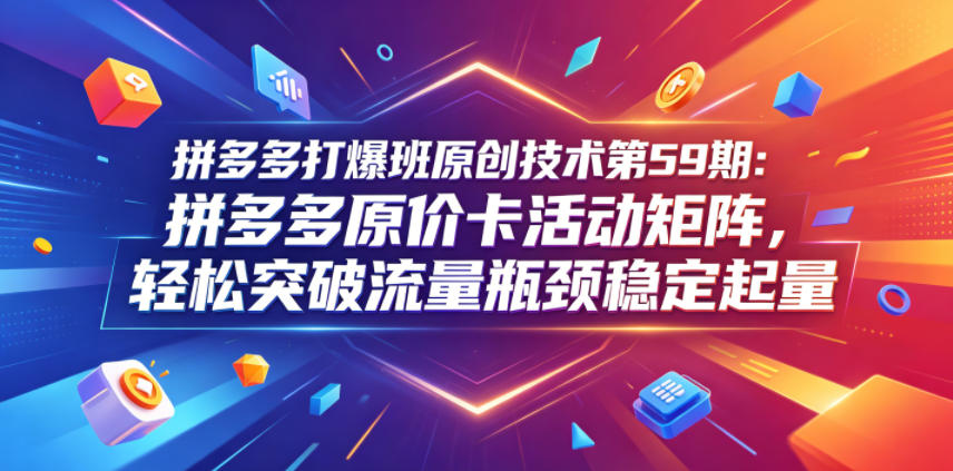 拼多多打爆班原创技术第59期：拼多多原价卡活动矩阵，轻松突破流量瓶颈稳定起量-校睿铺