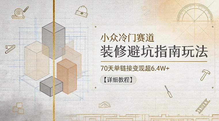 小众冷门赛道，装修避坑指南玩法，70天单链接变现超6.4W+【详细教程】-校睿铺