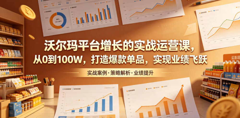 沃尔玛平台增长的实战运营课，从0到100W，打造爆款单品，实现业绩飞跃-校睿铺