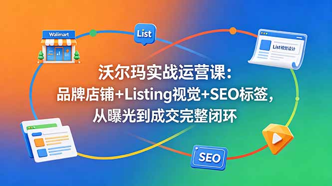 沃尔玛实战运营课：品牌店铺+Listing视觉+SEO标签，从曝光到成交完整闭环-校睿铺