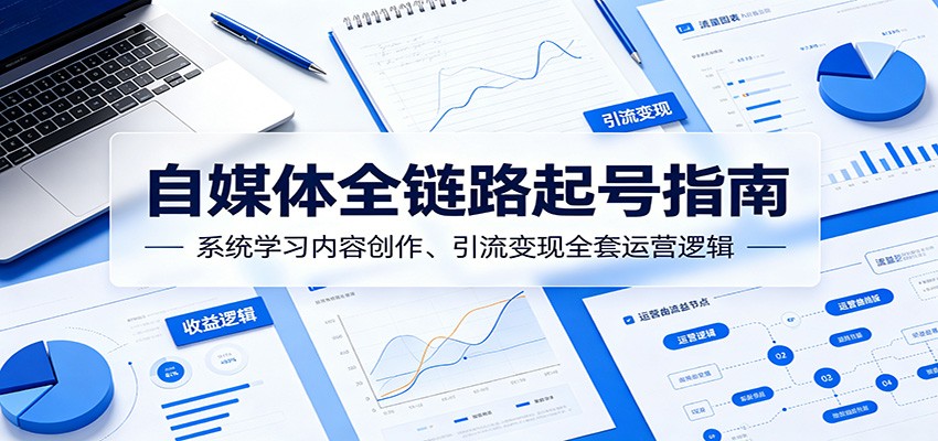 自媒体全链路起号指南:系统学习内容创作、引流变现全套运营逻辑-校睿铺