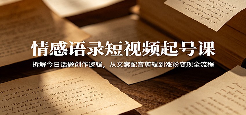 情感语录短视频起号课：拆解今日话题创作逻辑，从文案配音剪辑到涨粉变现全流程-校睿铺